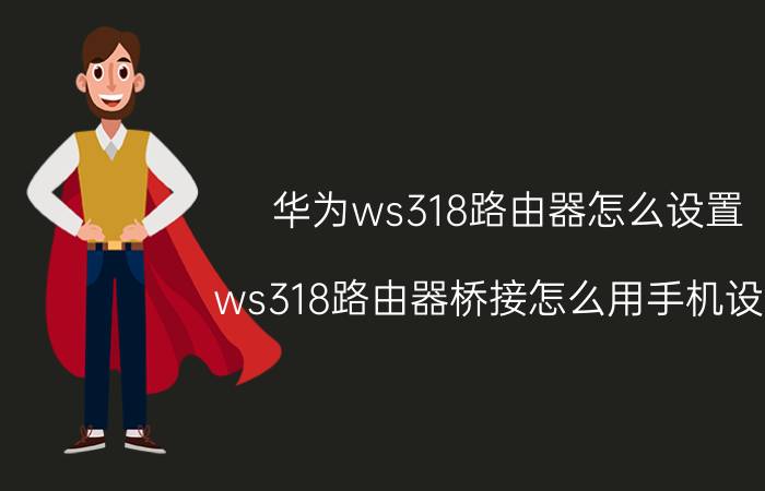 华为ws318路由器怎么设置 ws318路由器桥接怎么用手机设置？